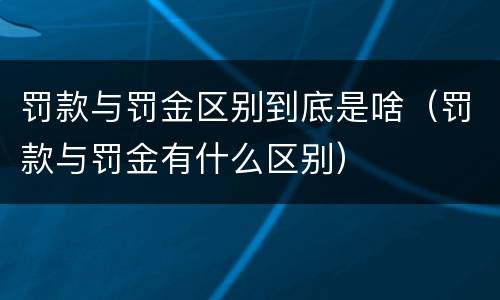 罚款与罚金区别到底是啥（罚款与罚金有什么区别）