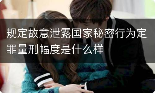 规定故意泄露国家秘密行为定罪量刑幅度是什么样