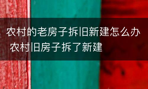 农村的老房子拆旧新建怎么办 农村旧房子拆了新建
