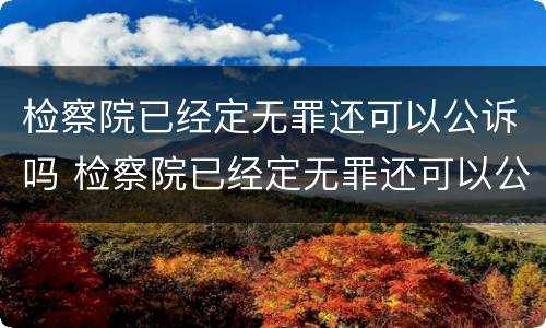 检察院已经定无罪还可以公诉吗 检察院已经定无罪还可以公诉吗知乎
