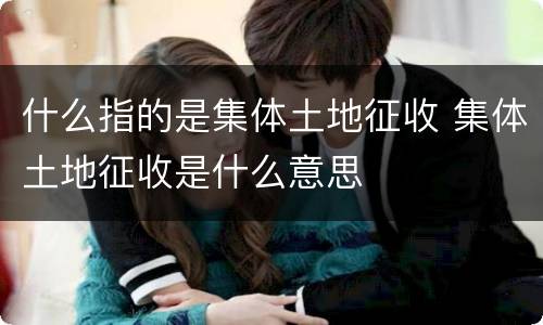 什么指的是集体土地征收 集体土地征收是什么意思