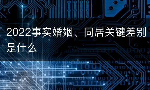 2022事实婚姻、同居关键差别是什么