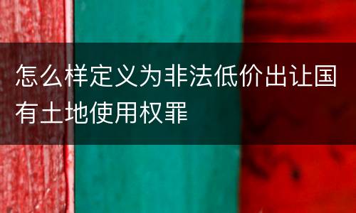 怎么样定义为非法低价出让国有土地使用权罪