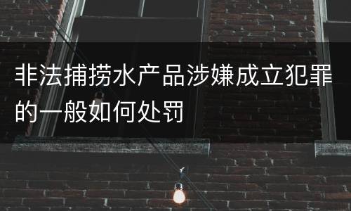 非法捕捞水产品涉嫌成立犯罪的一般如何处罚