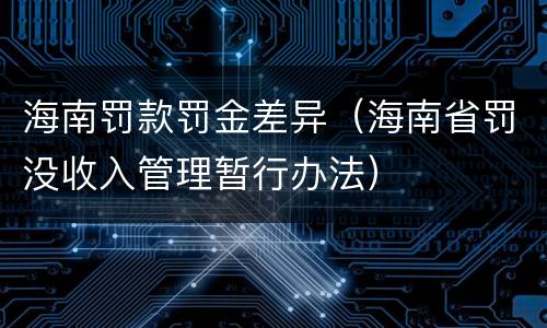 海南罚款罚金差异（海南省罚没收入管理暂行办法）