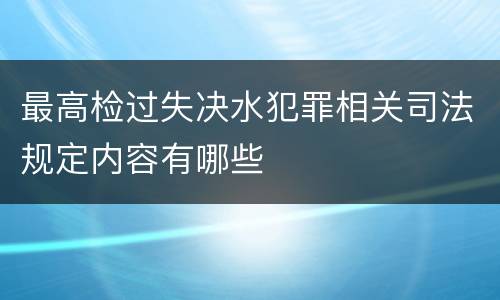 最高检过失决水犯罪相关司法规定内容有哪些
