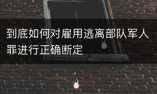 到底如何对雇用逃离部队军人罪进行正确断定
