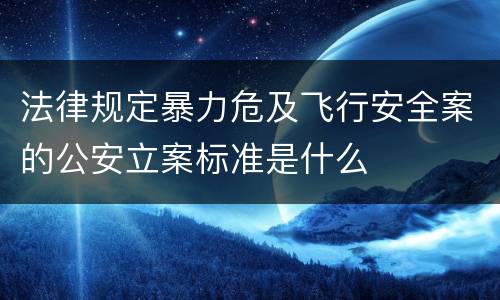 法律规定暴力危及飞行安全案的公安立案标准是什么