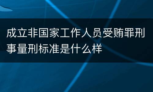 成立非国家工作人员受贿罪刑事量刑标准是什么样