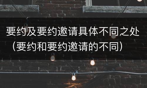 要约及要约邀请具体不同之处（要约和要约邀请的不同）