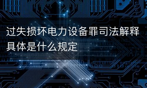 过失损坏电力设备罪司法解释具体是什么规定