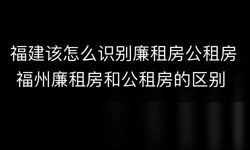 福建该怎么识别廉租房公租房 福州廉租房和公租房的区别
