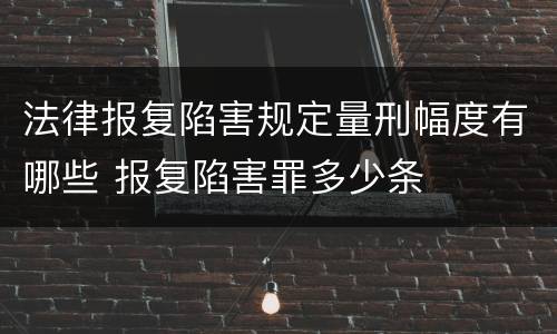 法律报复陷害规定量刑幅度有哪些 报复陷害罪多少条