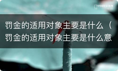 罚金的适用对象主要是什么（罚金的适用对象主要是什么意思）