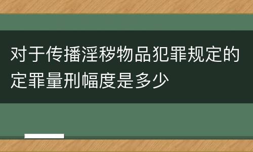 对于传播淫秽物品犯罪规定的定罪量刑幅度是多少