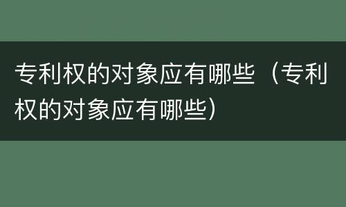 专利权的对象应有哪些（专利权的对象应有哪些）