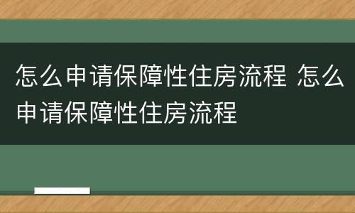 怎么申请保障性住房流程 怎么申请保障性住房流程