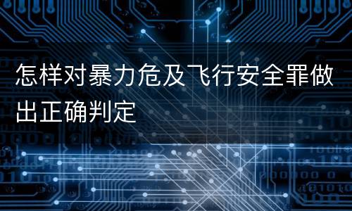 怎样对暴力危及飞行安全罪做出正确判定