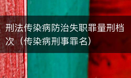 刑法传染病防治失职罪量刑档次（传染病刑事罪名）