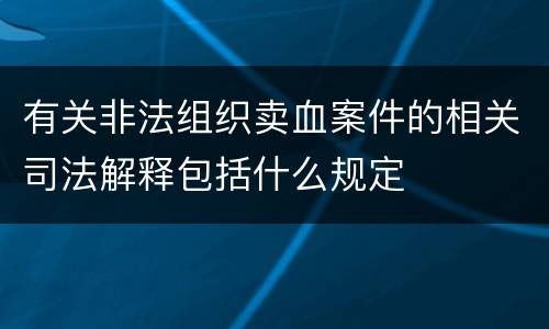 有关非法组织卖血案件的相关司法解释包括什么规定
