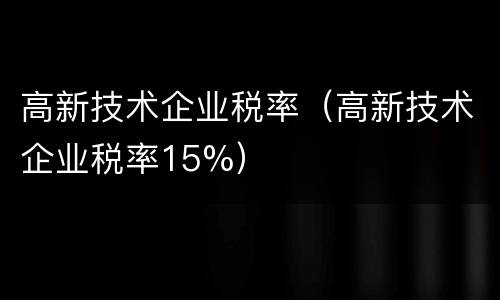 高新技术企业税率（高新技术企业税率15%）