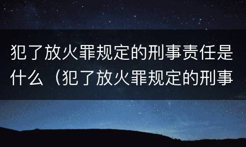 犯了放火罪规定的刑事责任是什么（犯了放火罪规定的刑事责任是什么意思）