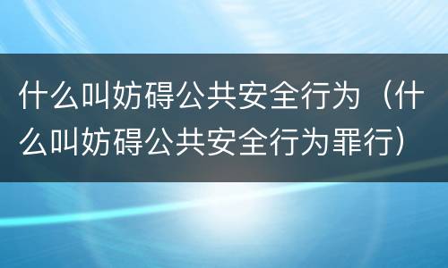 什么叫妨碍公共安全行为（什么叫妨碍公共安全行为罪行）