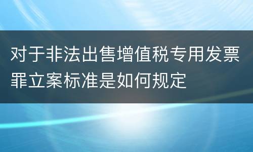 对于非法出售增值税专用发票罪立案标准是如何规定