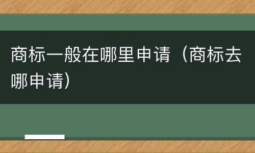 商标一般在哪里申请（商标去哪申请）