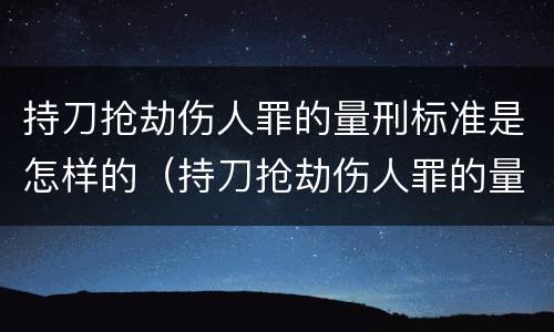 持刀抢劫伤人罪的量刑标准是怎样的（持刀抢劫伤人罪的量刑标准是怎样的呢）