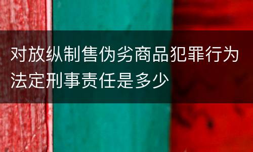 对放纵制售伪劣商品犯罪行为法定刑事责任是多少