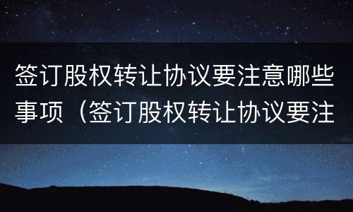 签订股权转让协议要注意哪些事项（签订股权转让协议要注意哪些事项和风险）