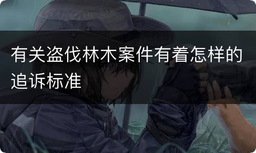有关盗伐林木案件有着怎样的追诉标准