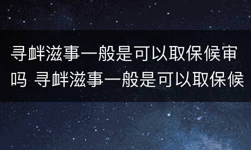 寻衅滋事一般是可以取保候审吗 寻衅滋事一般是可以取保候审吗多少钱