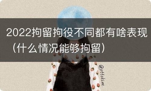 2022拘留拘役不同都有啥表现（什么情况能够拘留）