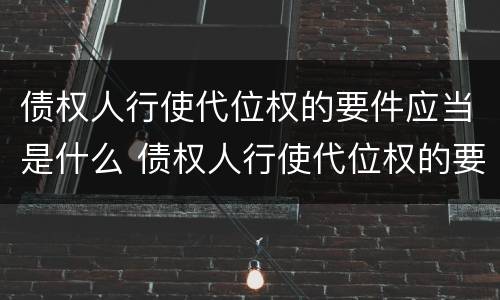 债权人行使代位权的要件应当是什么 债权人行使代位权的要件应当是什么样的