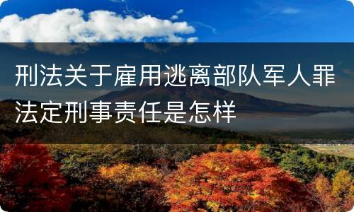 刑法关于雇用逃离部队军人罪法定刑事责任是怎样