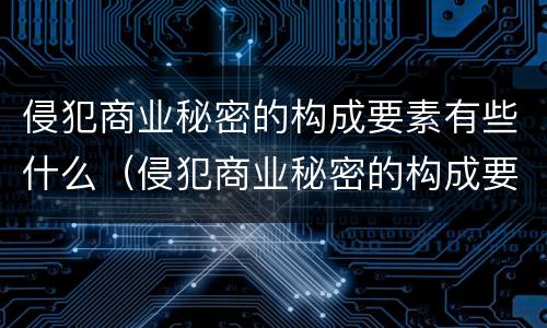 侵犯商业秘密的构成要素有些什么（侵犯商业秘密的构成要素有些什么方面）
