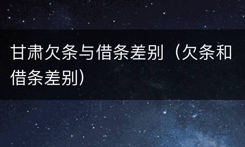 甘肃欠条与借条差别（欠条和借条差别）