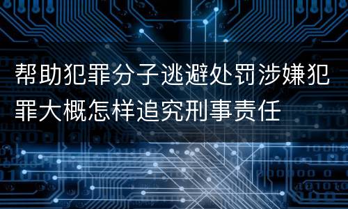帮助犯罪分子逃避处罚涉嫌犯罪大概怎样追究刑事责任