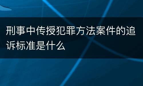 刑事中传授犯罪方法案件的追诉标准是什么