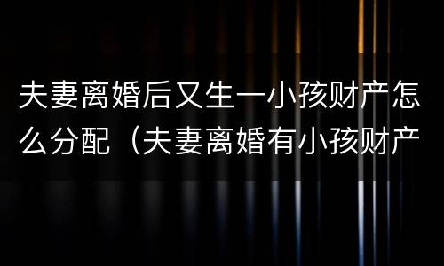 夫妻离婚后又生一小孩财产怎么分配（夫妻离婚有小孩财产怎么分配）