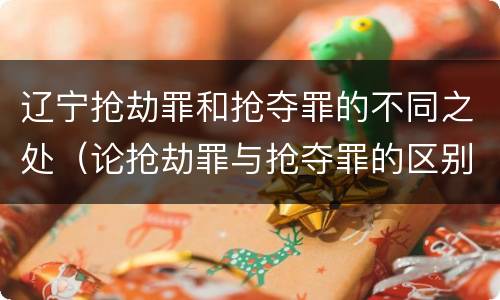 辽宁抢劫罪和抢夺罪的不同之处（论抢劫罪与抢夺罪的区别）