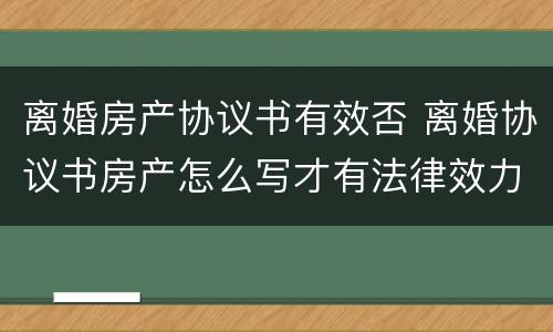 离婚房产协议书有效否 离婚协议书房产怎么写才有法律效力