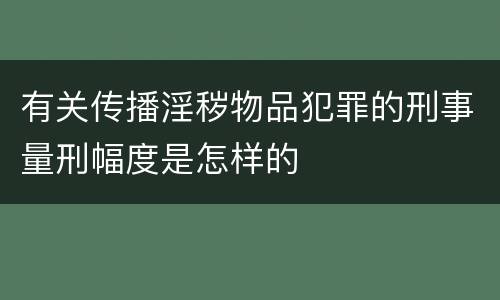 有关传播淫秽物品犯罪的刑事量刑幅度是怎样的