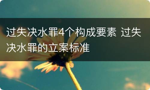 过失决水罪4个构成要素 过失决水罪的立案标准