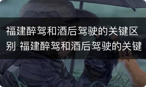 福建醉驾和酒后驾驶的关键区别 福建醉驾和酒后驾驶的关键区别是