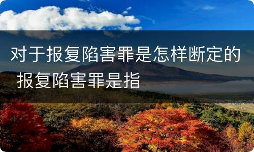 对于报复陷害罪是怎样断定的 报复陷害罪是指