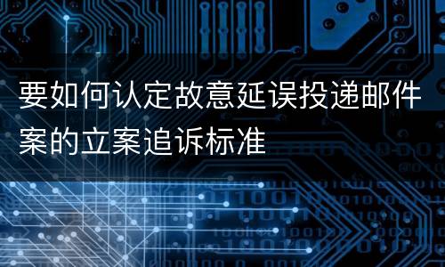 要如何认定故意延误投递邮件案的立案追诉标准