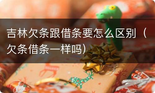 吉林欠条跟借条要怎么区别（欠条借条一样吗）
